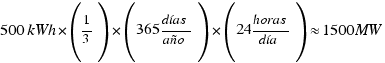 500 kWh* (1/3)*(365 días/año)*(24 horas/día) approx 1500 MW 500 kWh* (1/3)*(365 días/año)*(24 horas/día) approx 1500 MW